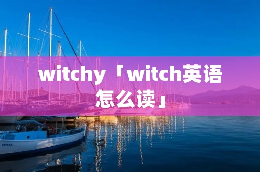 witchy「witch英语怎么读」 witchy「witch英语怎么读」