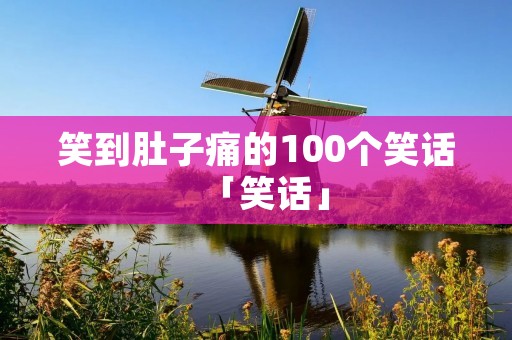 笑到肚子痛的100个笑话「笑话」 笑到肚子痛的100个笑话「笑话」