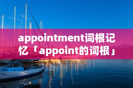appointment词根记忆「appoint的词根」 appointment词根记忆「appoint的词根」