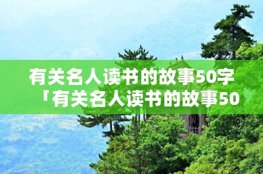 有关名人读书的故事50字「有关名人读书的故事50字内容」