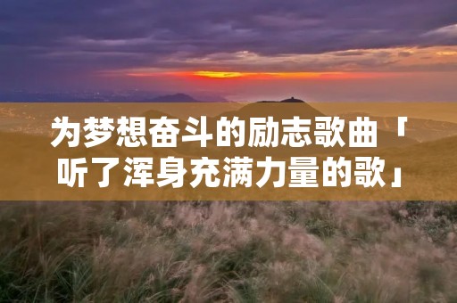 为梦想奋斗的励志歌曲「听了浑身充满力量的歌」