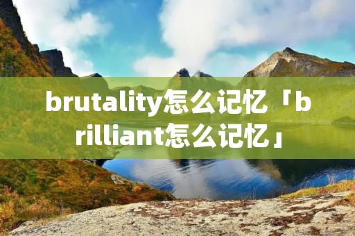 brutality怎么记忆「brilliant怎么记忆」 brutality怎么记忆「brilliant怎么记忆」
