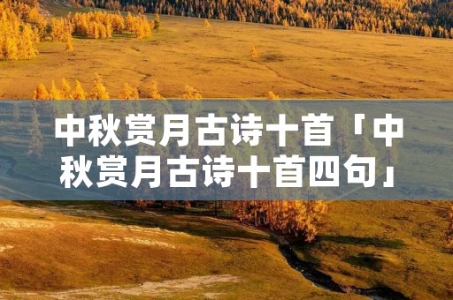 中秋赏月古诗十首「中秋赏月古诗十首四句」
