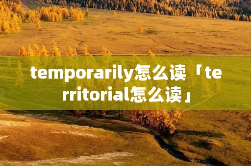 temporarily怎么读「territorial怎么读」