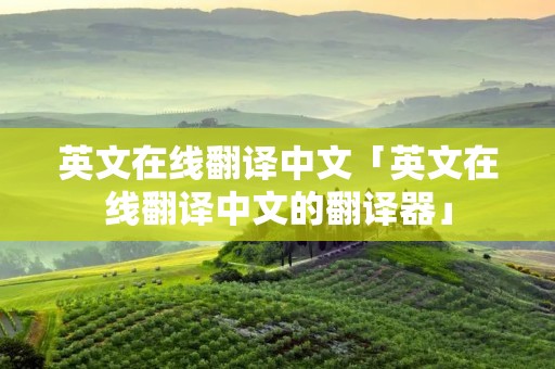 英文在线翻译中文「英文在线翻译中文的翻译器」