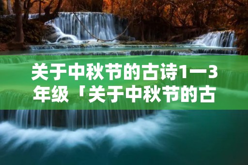 关于中秋节的古诗1一3年级「关于中秋节的古诗1一3年级四句佳节」
