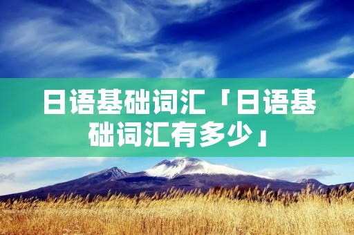 日语基础词汇「日语基础词汇有多少」