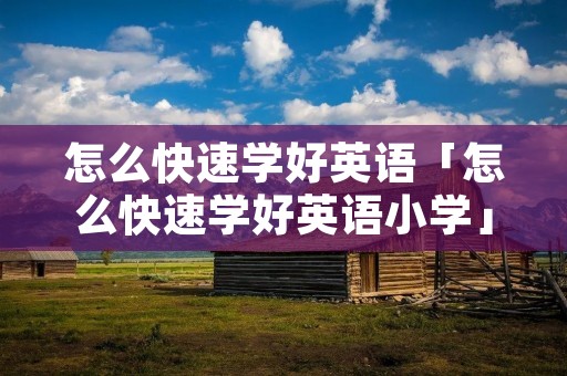 怎么快速学好英语「怎么快速学好英语小学」
