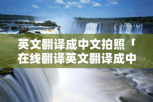 英文翻译成中文拍照「在线翻译英文翻译成中文拍照」
