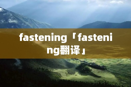 fastening「fastening翻译」 fastening「fastening翻译」