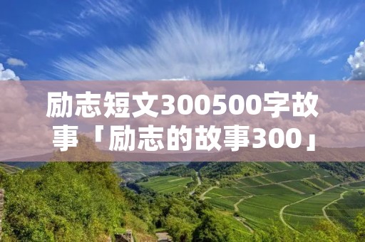 励志短文300500字故事「励志的故事300」