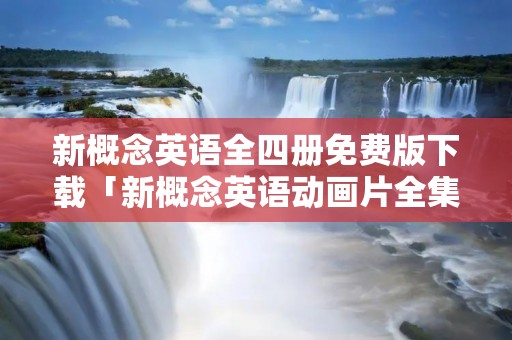 新概念英语全四册免费版下载「新概念英语动画片全集 下载」