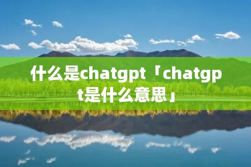 什么是chatgpt「chatgpt是什么意思」 什么是chatgpt「chatgpt是什么意思」