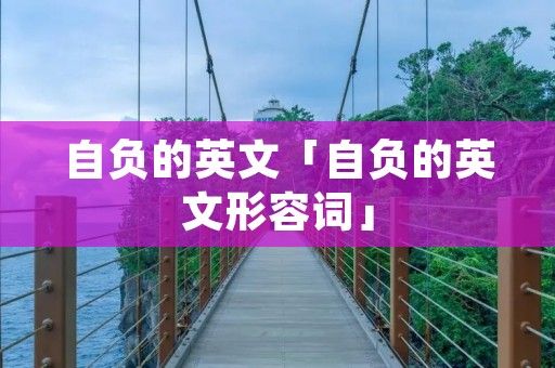 自负的英文「自负的英文形容词」