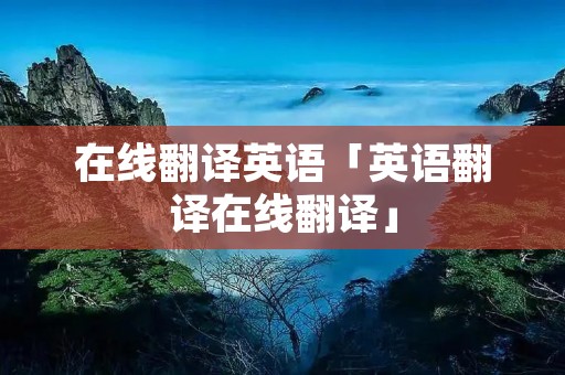 在线翻译英语「英语翻译在线翻译」 在线翻译英语「英语翻译在线翻译」