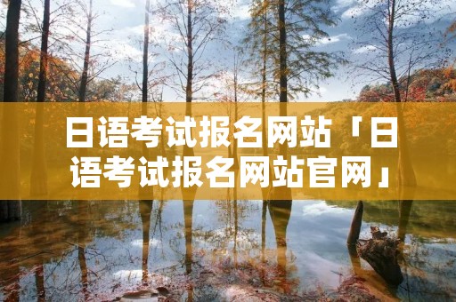 日语考试报名网站「日语考试报名网站官网」