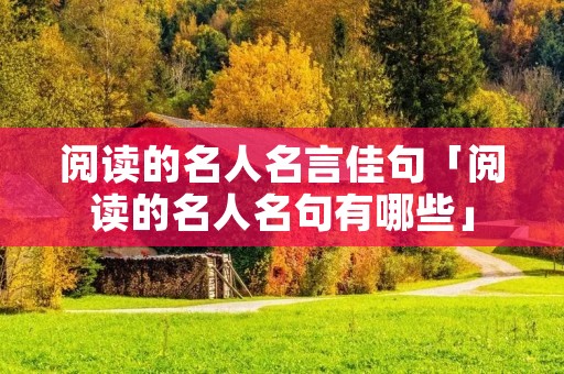阅读的名人名言佳句「阅读的名人名句有哪些」 阅读的名人名言佳句「阅读的名人名句有哪些」