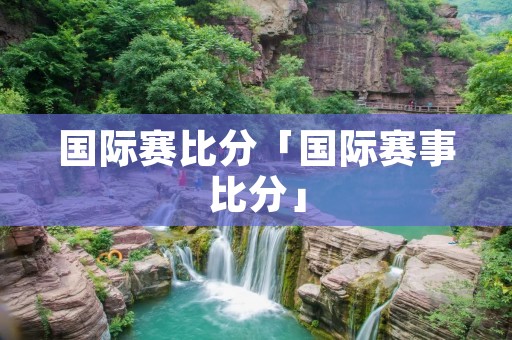 国际赛比分「国际赛事比分」