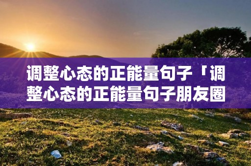 调整心态的正能量句子「调整心态的正能量句子朋友圈」