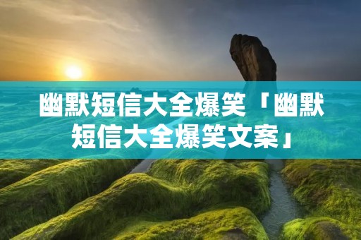 幽默短信大全爆笑「幽默短信大全爆笑文案」
