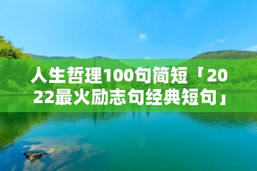人生哲理100句简短「2022最火励志句经典短句」