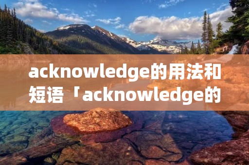 acknowledge的用法和短语「acknowledge的短语搭配」