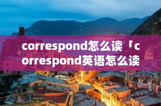 correspond怎么读「correspond英语怎么读」