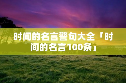 时间的名言警句大全「时间的名言100条」