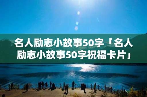 名人励志小故事50字「名人励志小故事50字祝福卡片」