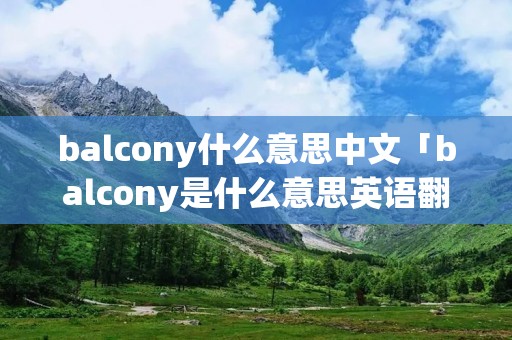 balcony什么意思中文「balcony是什么意思英语翻译」 balcony什么意思中文「balcony是什么意思英语翻译」