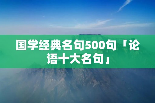 国学经典名句500句「论语十大名句」