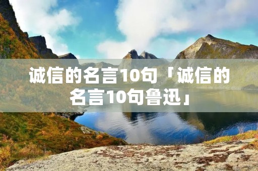 诚信的名言10句「诚信的名言10句鲁迅」