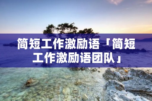 简短工作激励语「简短工作激励语团队」