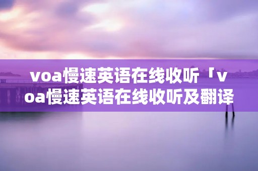 voa慢速英语在线收听「voa慢速英语在线收听及翻译」