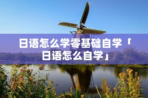 日语怎么学零基础自学「日语怎么自学」 日语怎么学零基础自学「日语怎么自学」