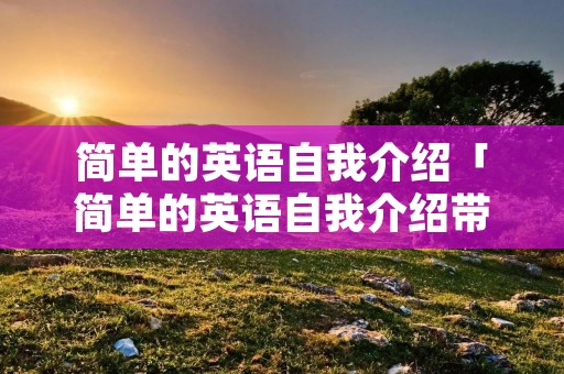 简单的英语自我介绍「简单的英语自我介绍带中文翻译」