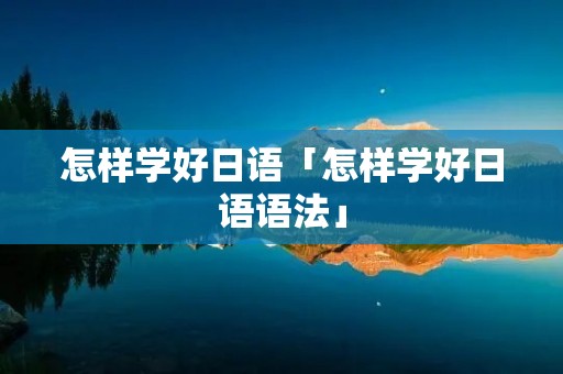 怎样学好日语「怎样学好日语语法」