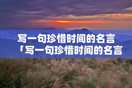 写一句珍惜时间的名言「写一句珍惜时间的名言或谚语怎么写」