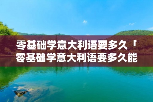 零基础学意大利语要多久「零基础学意大利语要多久能学会」