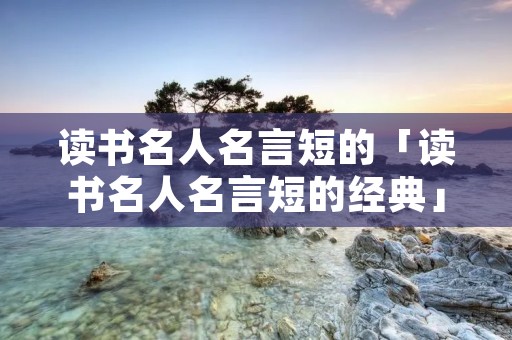 读书名人名言短的「读书名人名言短的经典」
