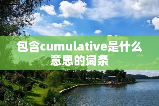 包含cumulative是什么意思的词条 包含cumulative是什么意思的词条