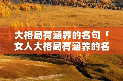 大格局有涵养的名句「女人大格局有涵养的名句」 大格局有涵养的名句「女人大格局有涵养的名句」