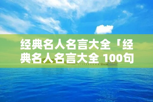 经典名人名言大全「经典名人名言大全 100句名人名言短句」