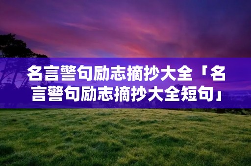 名言警句励志摘抄大全「名言警句励志摘抄大全短句」