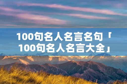 100句名人名言名句「100句名人名言大全」