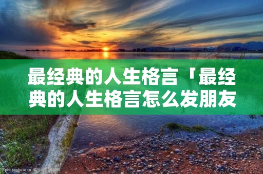 最经典的人生格言「最经典的人生格言怎么发朋友圈」