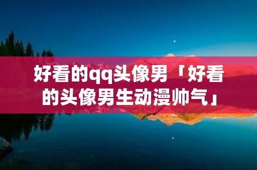 好看的qq头像男「好看的头像男生动漫帅气」