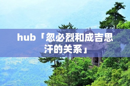 hub「忽必烈和成吉思汗的关系」