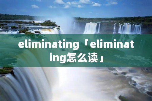 eliminating「eliminating怎么读」