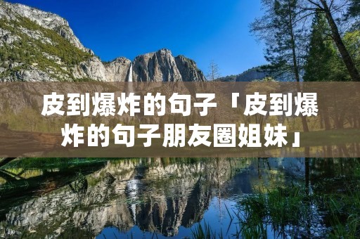 皮到爆炸的句子「皮到爆炸的句子朋友圈姐妹」